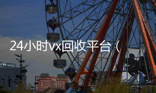 24小时vx回收24小时高价回收vx秒结平台（微信回收高价秒结平台）